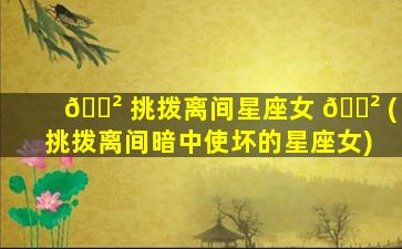 🌲 挑拨离间星座女 🌲 (挑拨离间暗中使坏的星座女)